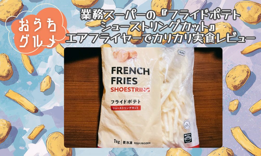 業スーの『フライドポテトシューストリングカット』エアフライヤーでカリカリ実食レビュー